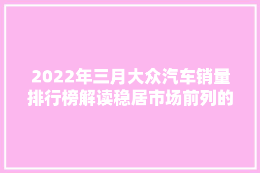 2022年三月大众汽车销量排行榜解读稳居市场前列的德系巨头