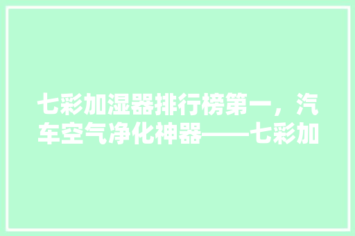 七彩加湿器排行榜第一，汽车空气净化神器——七彩加湿器