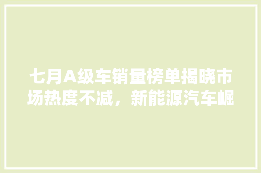 七月A级车销量榜单揭晓市场热度不减，新能源汽车崛起