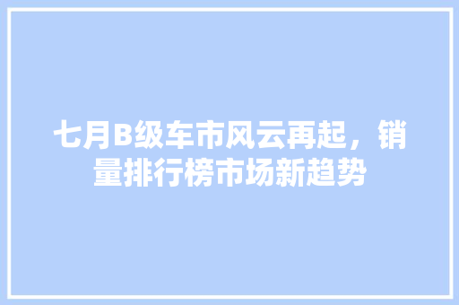 七月B级车市风云再起，销量排行榜市场新趋势