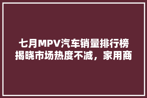 七月MPV汽车销量排行榜揭晓市场热度不减，家用商务两相宜