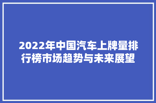 2022年中国汽车上牌量排行榜市场趋势与未来展望