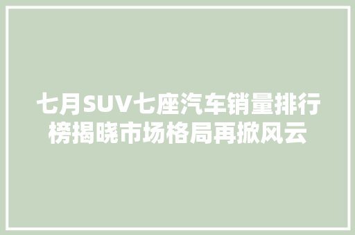 七月SUV七座汽车销量排行榜揭晓市场格局再掀风云