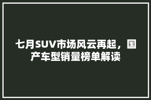 七月SUV市场风云再起，国产车型销量榜单解读