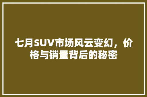 七月SUV市场风云变幻，价格与销量背后的秘密