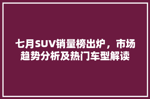 七月SUV销量榜出炉，市场趋势分析及热门车型解读