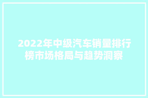2022年中级汽车销量排行榜市场格局与趋势洞察
