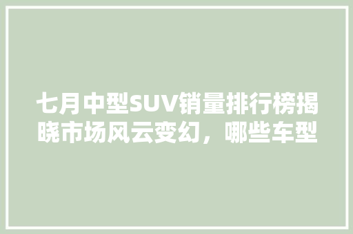 七月中型SUV销量排行榜揭晓市场风云变幻，哪些车型脱颖而出