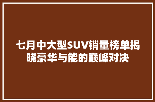 七月中大型SUV销量榜单揭晓豪华与能的巅峰对决