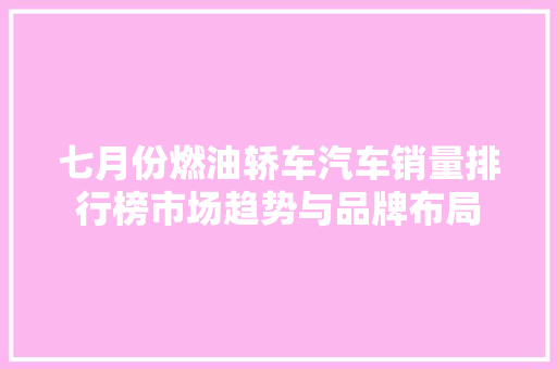 七月份燃油轿车汽车销量排行榜市场趋势与品牌布局