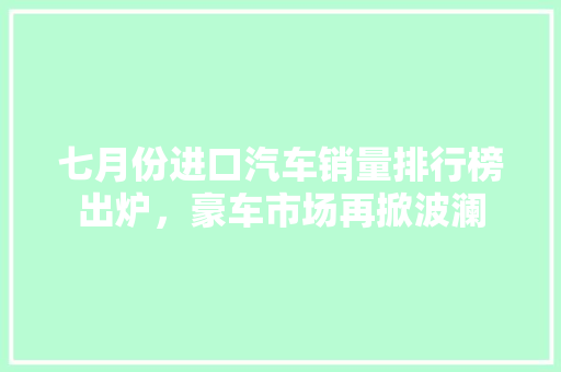 七月份进口汽车销量排行榜出炉，豪车市场再掀波澜