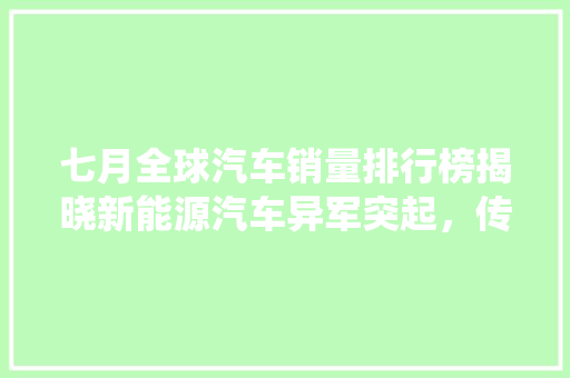 七月全球汽车销量排行榜揭晓新能源汽车异军突起，传统巨头面临挑战