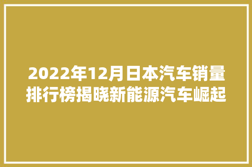 2022年12月日本汽车销量排行榜揭晓新能源汽车崛起，传统车企面临挑战