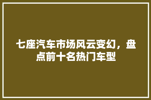 七座汽车市场风云变幻，盘点前十名热门车型