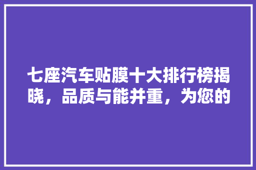 七座汽车贴膜十大排行榜揭晓，品质与能并重，为您的爱车保驾护航