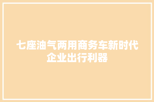 七座油气两用商务车新时代企业出行利器