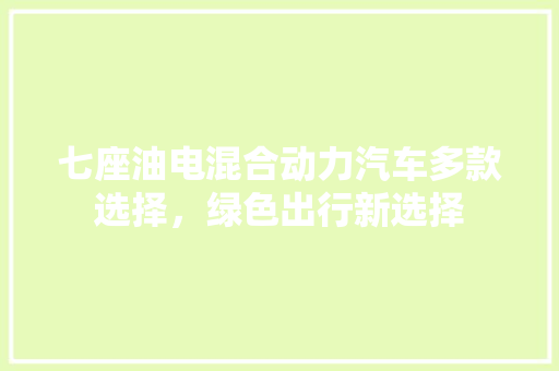七座油电混合动力汽车多款选择，绿色出行新选择