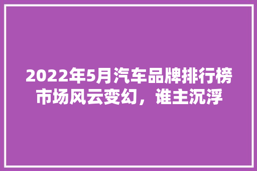 2022年5月汽车品牌排行榜市场风云变幻，谁主沉浮