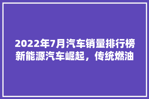 2022年7月汽车销量排行榜新能源汽车崛起，传统燃油车转型加速