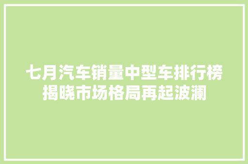 七月汽车销量中型车排行榜揭晓市场格局再起波澜