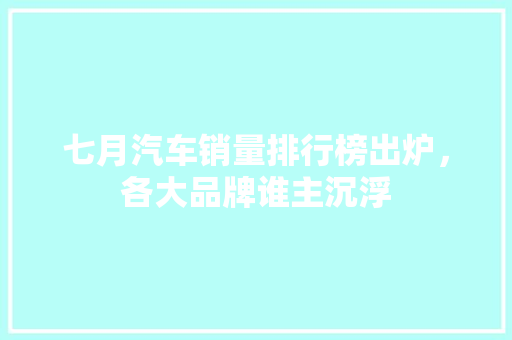 七月汽车销量排行榜出炉，各大品牌谁主沉浮
