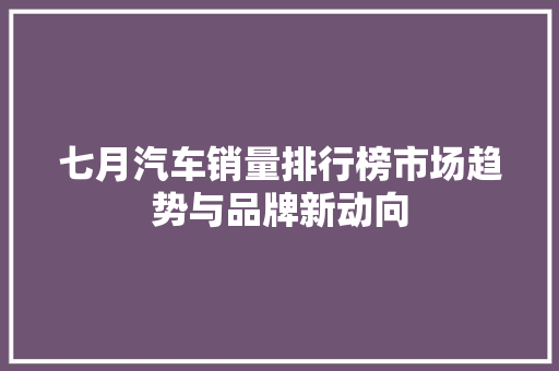 七月汽车销量排行榜市场趋势与品牌新动向
