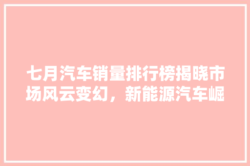 七月汽车销量排行榜揭晓市场风云变幻，新能源汽车崛起
