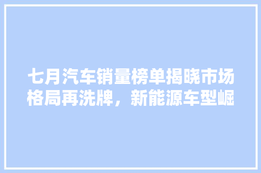 七月汽车销量榜单揭晓市场格局再洗牌，新能源车型崛起