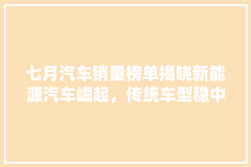 七月汽车销量榜单揭晓新能源汽车崛起，传统车型稳中求进