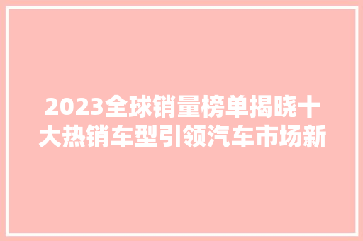 2023全球销量榜单揭晓十大热销车型引领汽车市场新潮流