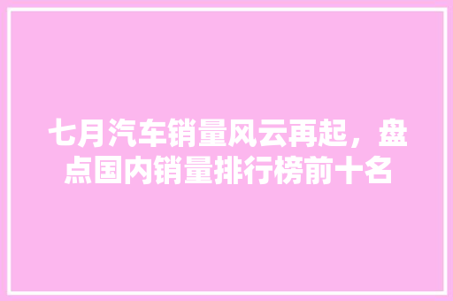 七月汽车销量风云再起，盘点国内销量排行榜前十名