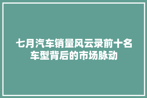 七月汽车销量风云录前十名车型背后的市场脉动