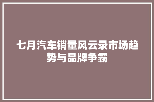 七月汽车销量风云录市场趋势与品牌争霸
