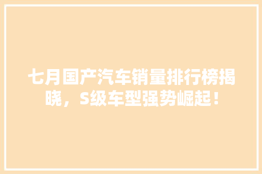 七月国产汽车销量排行榜揭晓，S级车型强势崛起！