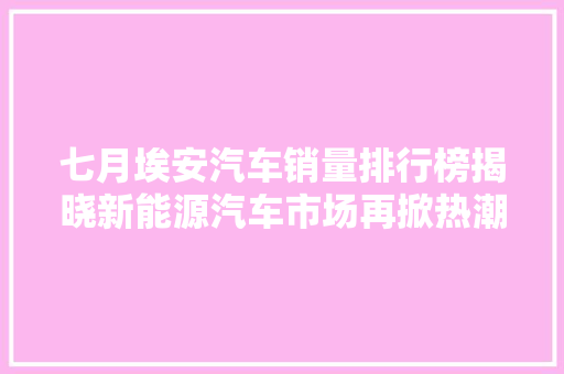 七月埃安汽车销量排行榜揭晓新能源汽车市场再掀热潮