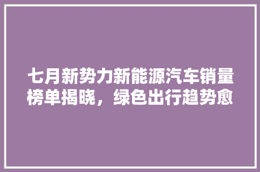 七月新势力新能源汽车销量榜单揭晓，绿色出行趋势愈发明显