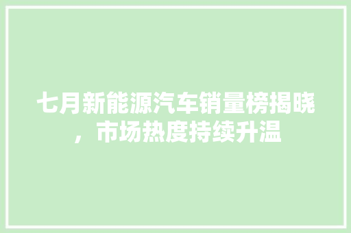 七月新能源汽车销量榜揭晓，市场热度持续升温