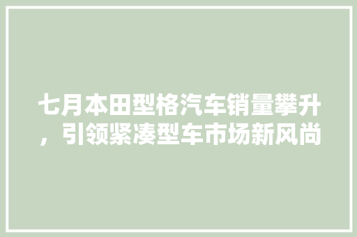七月本田型格汽车销量攀升，引领紧凑型车市场新风尚