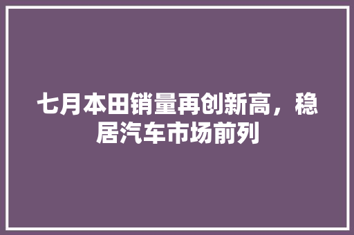 七月本田销量再创新高，稳居汽车市场前列