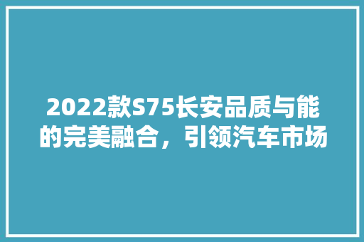 2022款S75长安品质与能的完美融合，引领汽车市场新风尚