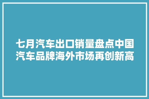 七月汽车出口销量盘点中国汽车品牌海外市场再创新高