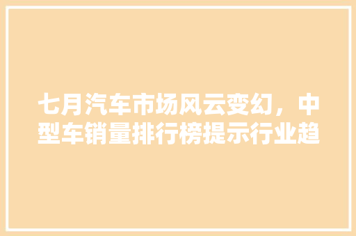 七月汽车市场风云变幻，中型车销量排行榜提示行业趋势