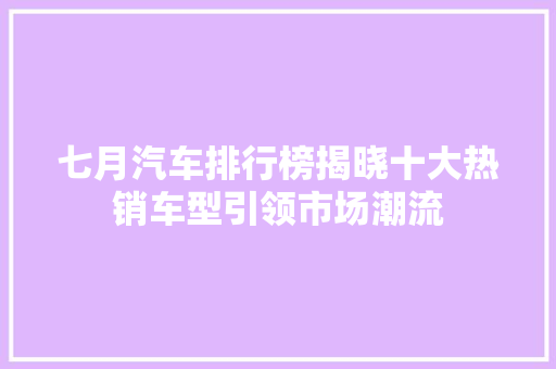 七月汽车排行榜揭晓十大热销车型引领市场潮流