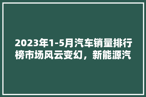 2023年1-5月汽车销量排行榜市场风云变幻，新能源汽车崛起