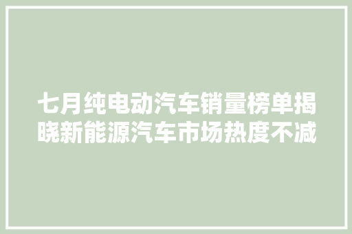 七月纯电动汽车销量榜单揭晓新能源汽车市场热度不减，绿色出行成为新趋势