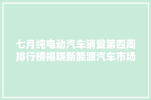 七月纯电动汽车销量第四周排行榜揭晓新能源汽车市场持续火热