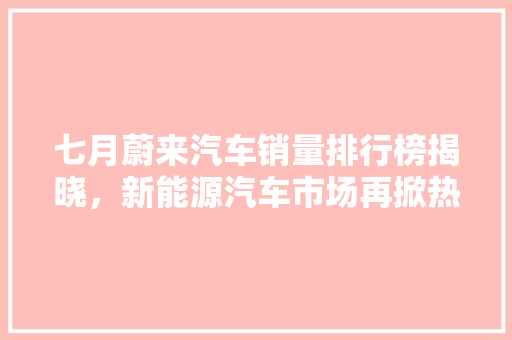 七月蔚来汽车销量排行榜揭晓，新能源汽车市场再掀热潮