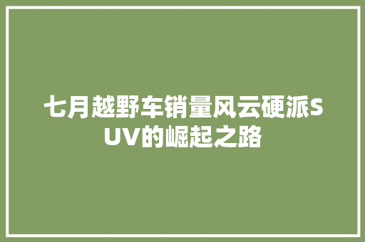 七月越野车销量风云硬派SUV的崛起之路