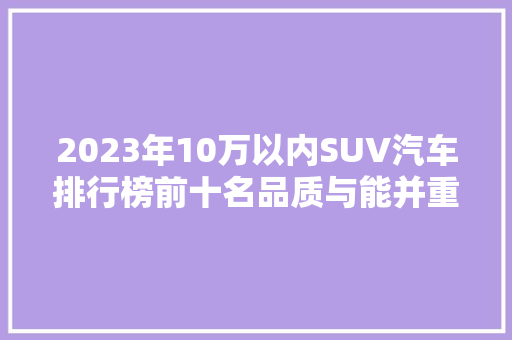 2023年10万以内SUV汽车排行榜前十名品质与能并重，为你开启舒适驾驭之旅