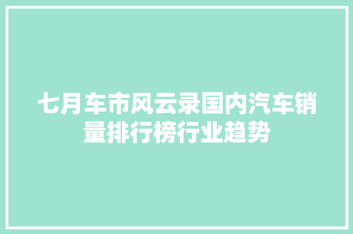 七月车市风云录国内汽车销量排行榜行业趋势